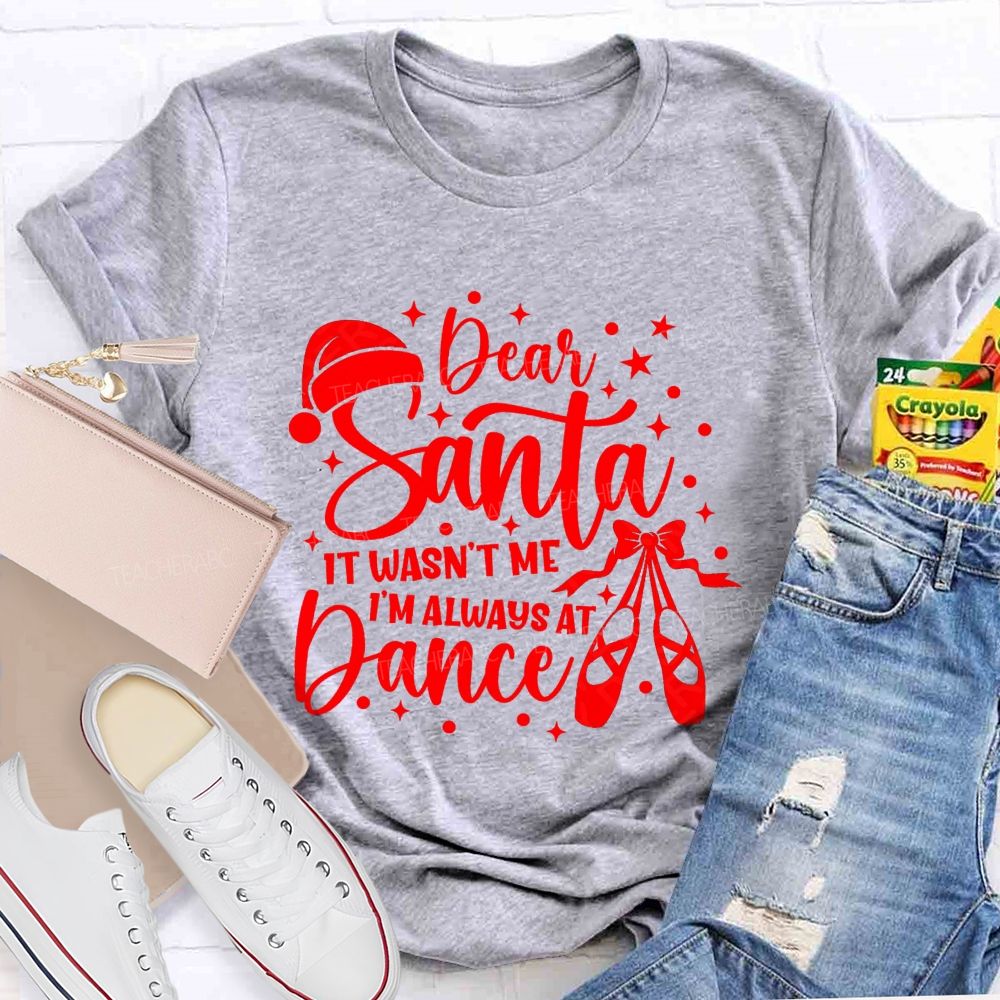 Dear Santa It Wasn't Me I'm Always At Dance Teacher T-shirt
