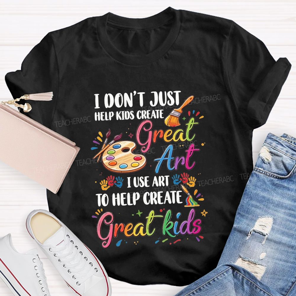 I Don'T Just Help Kids Create Great Art I Use Art To Help Create Great Kids Teacher T-shirt