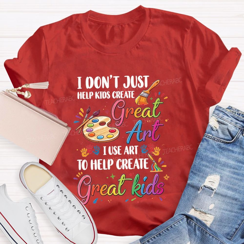 I Don'T Just Help Kids Create Great Art I Use Art To Help Create Great Kids Teacher T-shirt