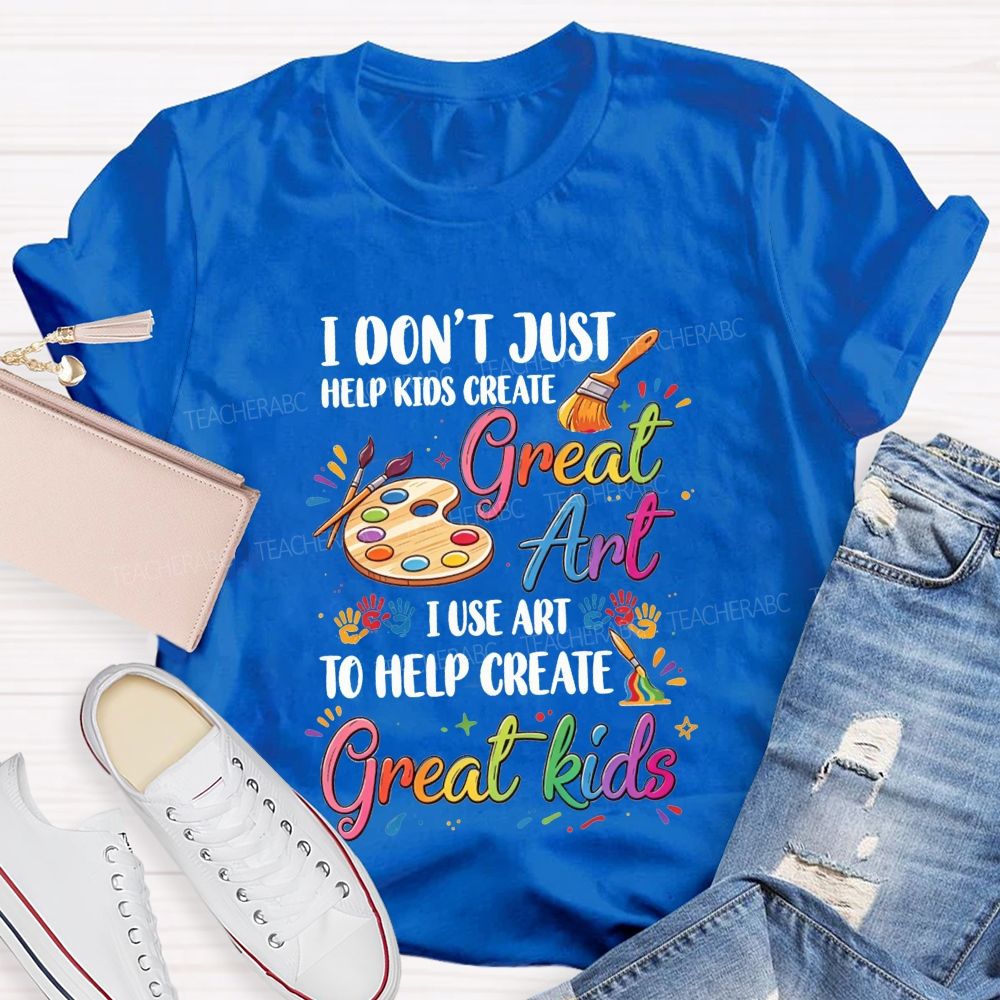 I Don'T Just Help Kids Create Great Art I Use Art To Help Create Great Kids Teacher T-shirt