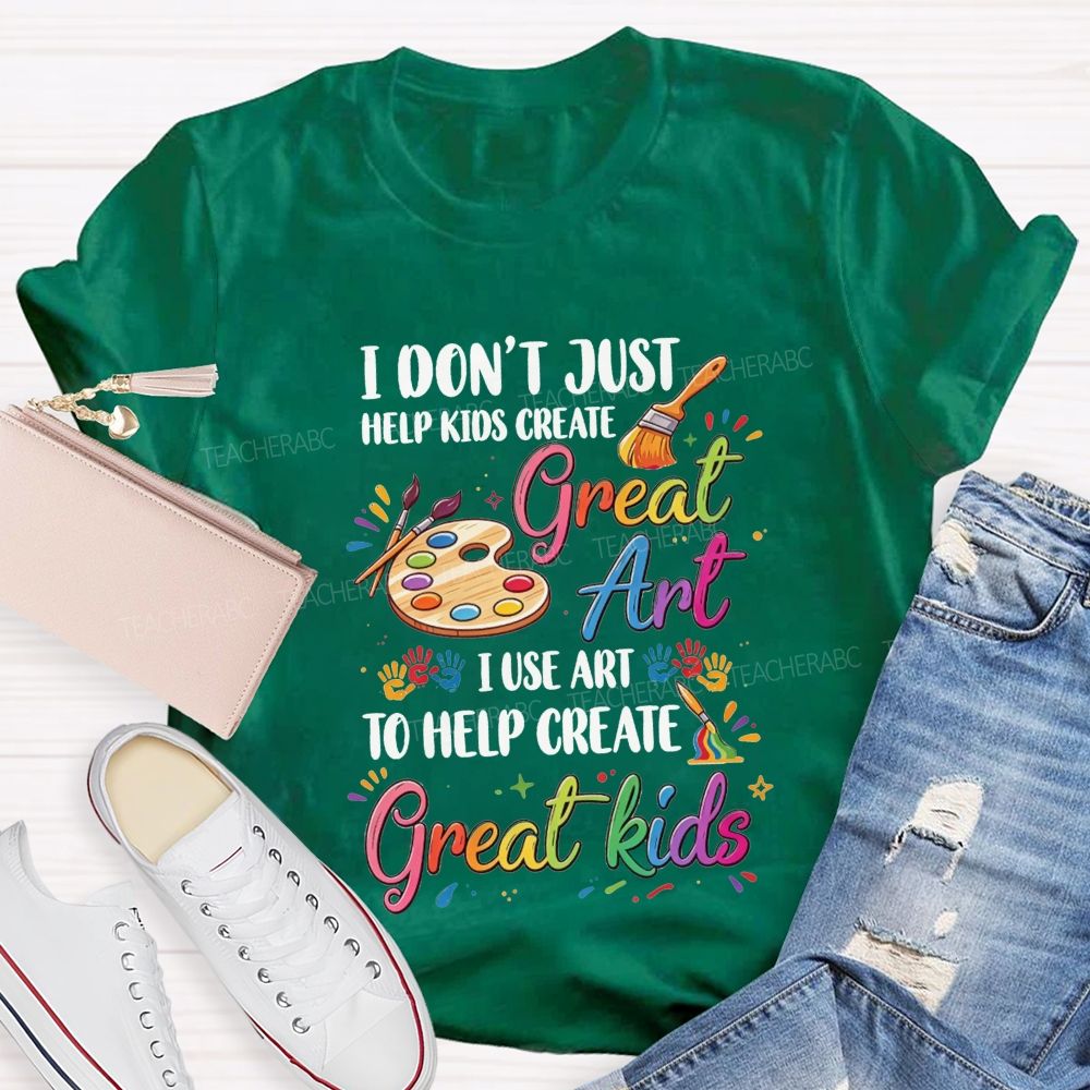I Don'T Just Help Kids Create Great Art I Use Art To Help Create Great Kids Teacher T-shirt