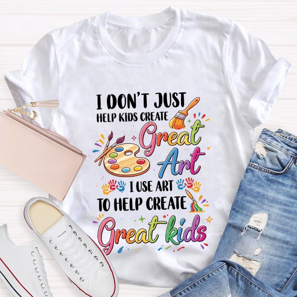 I Don'T Just Help Kids Create Great Art I Use Art To Help Create Great Kids Teacher T-shirt