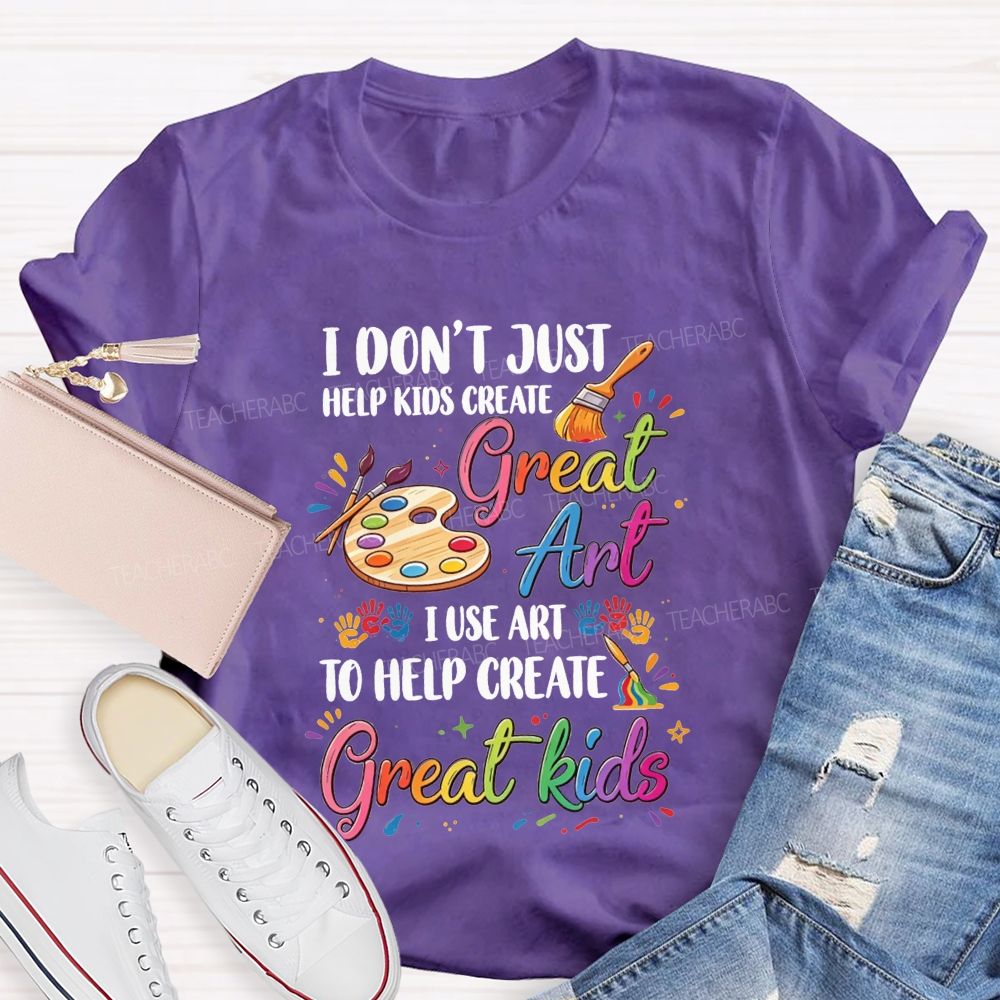 I Don'T Just Help Kids Create Great Art I Use Art To Help Create Great Kids Teacher T-shirt