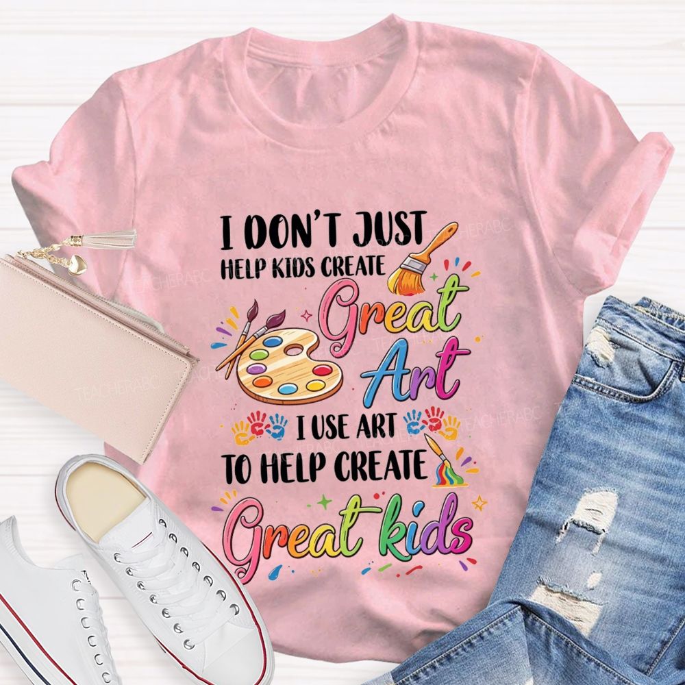 I Don'T Just Help Kids Create Great Art I Use Art To Help Create Great Kids Teacher T-shirt