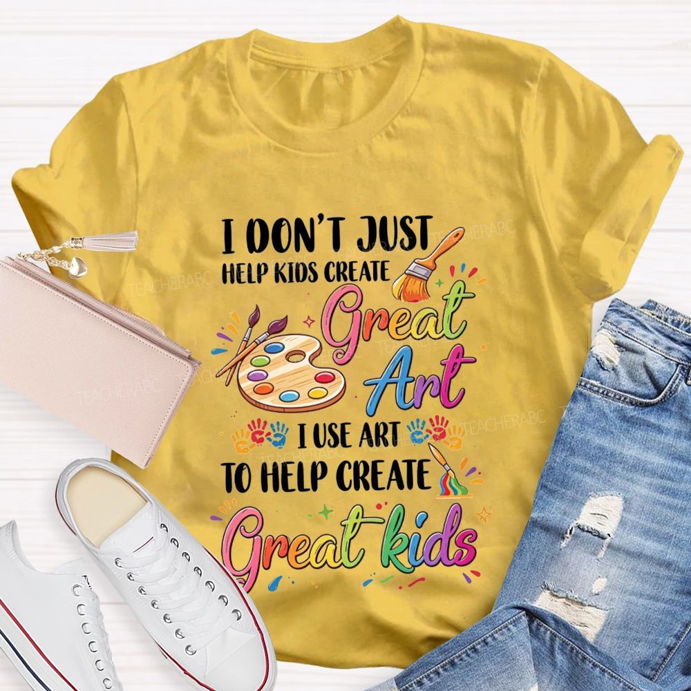 I Don'T Just Help Kids Create Great Art I Use Art To Help Create Great Kids Teacher T-shirt