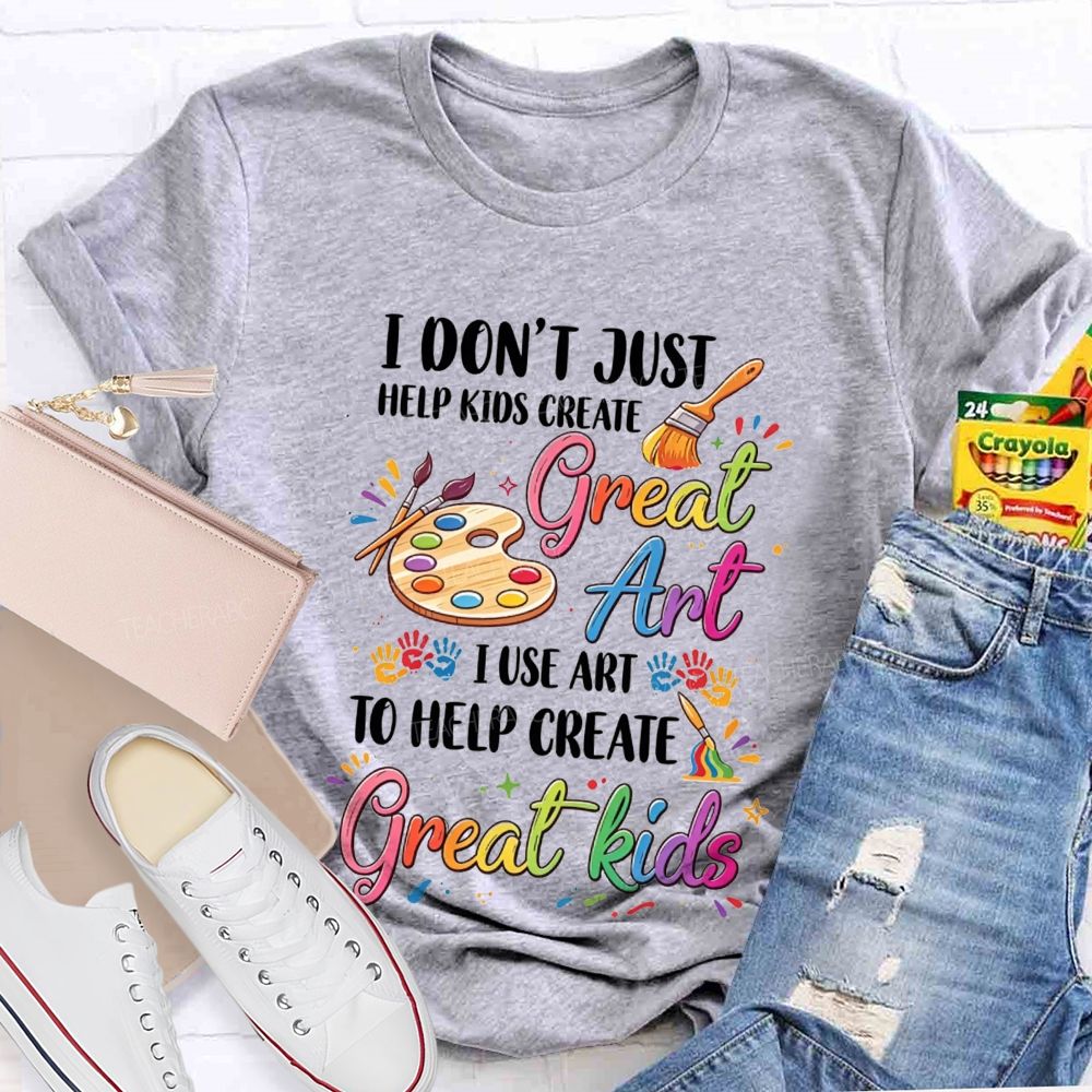I Don'T Just Help Kids Create Great Art I Use Art To Help Create Great Kids Teacher T-shirt