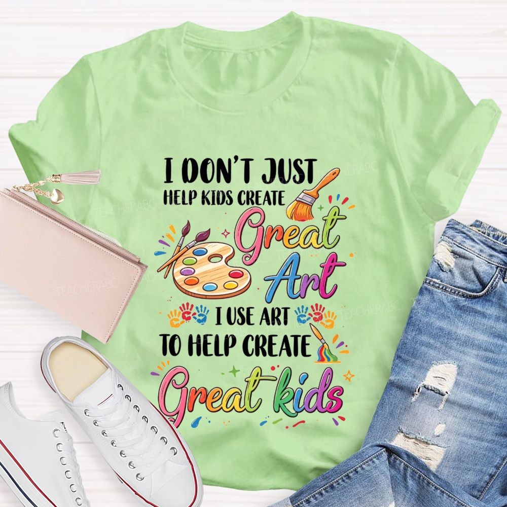 I Don'T Just Help Kids Create Great Art I Use Art To Help Create Great Kids Teacher T-shirt