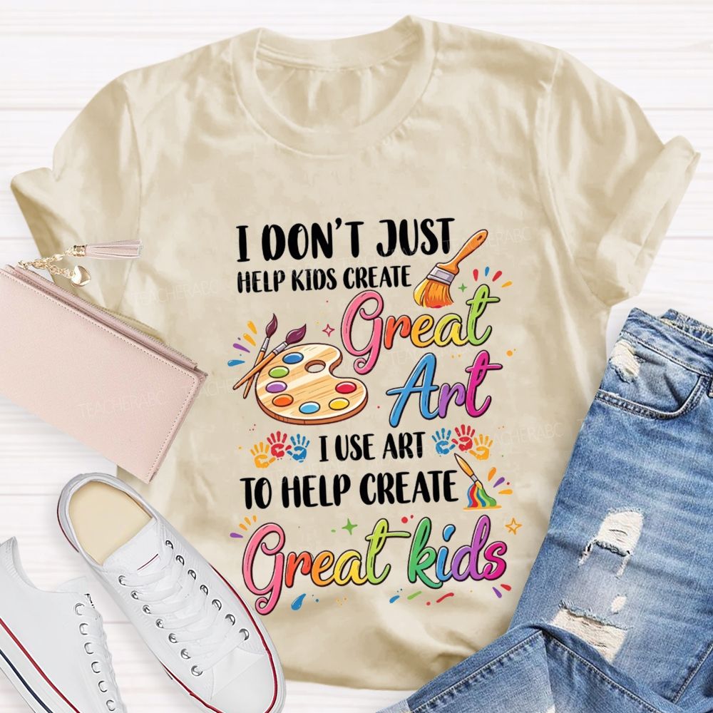 I Don'T Just Help Kids Create Great Art I Use Art To Help Create Great Kids Teacher T-shirt
