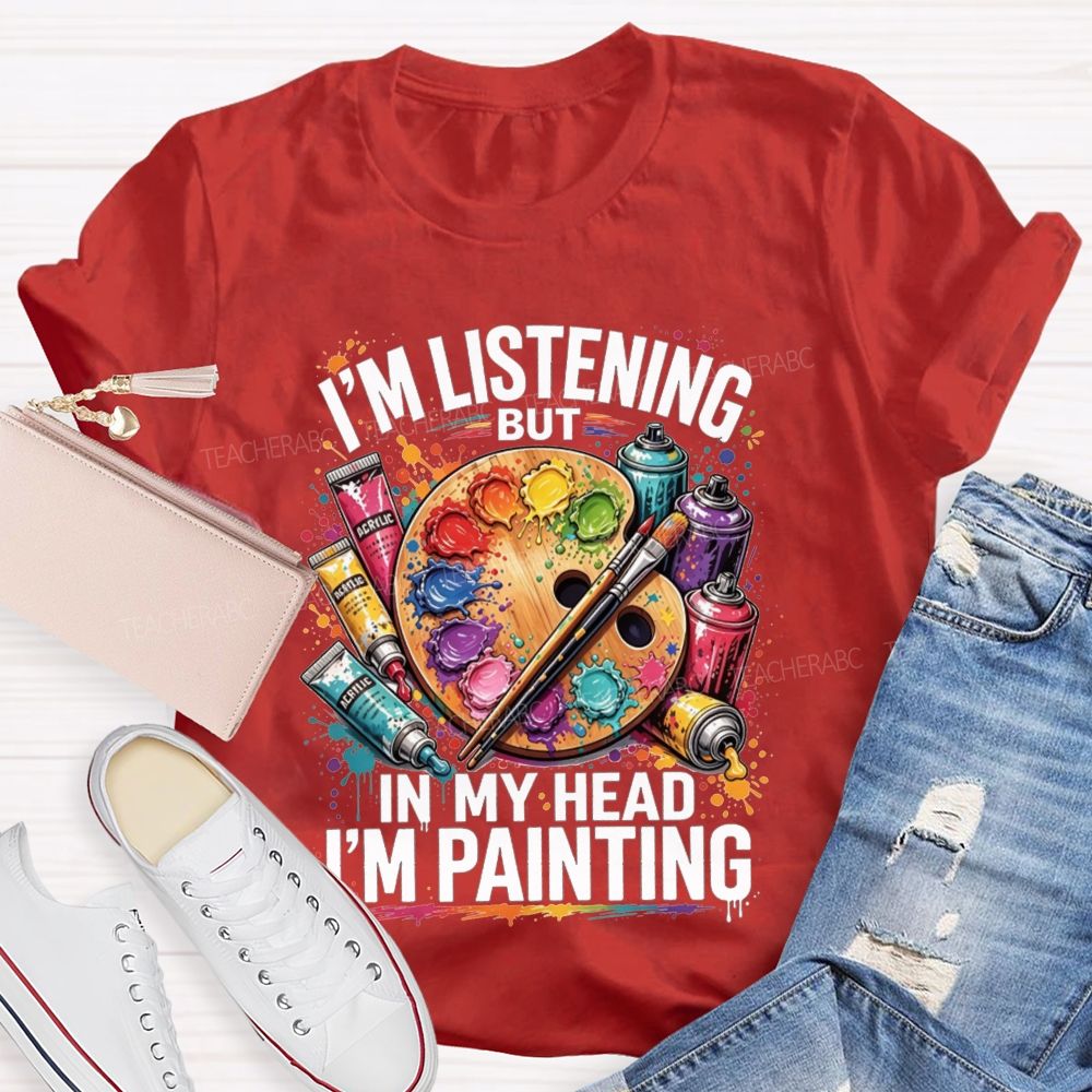 I’M Listening But In My Head I’M Painting Teacher T-shirt