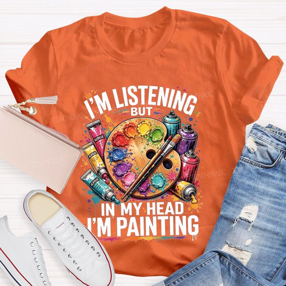 I’M Listening But In My Head I’M Painting Teacher T-shirt