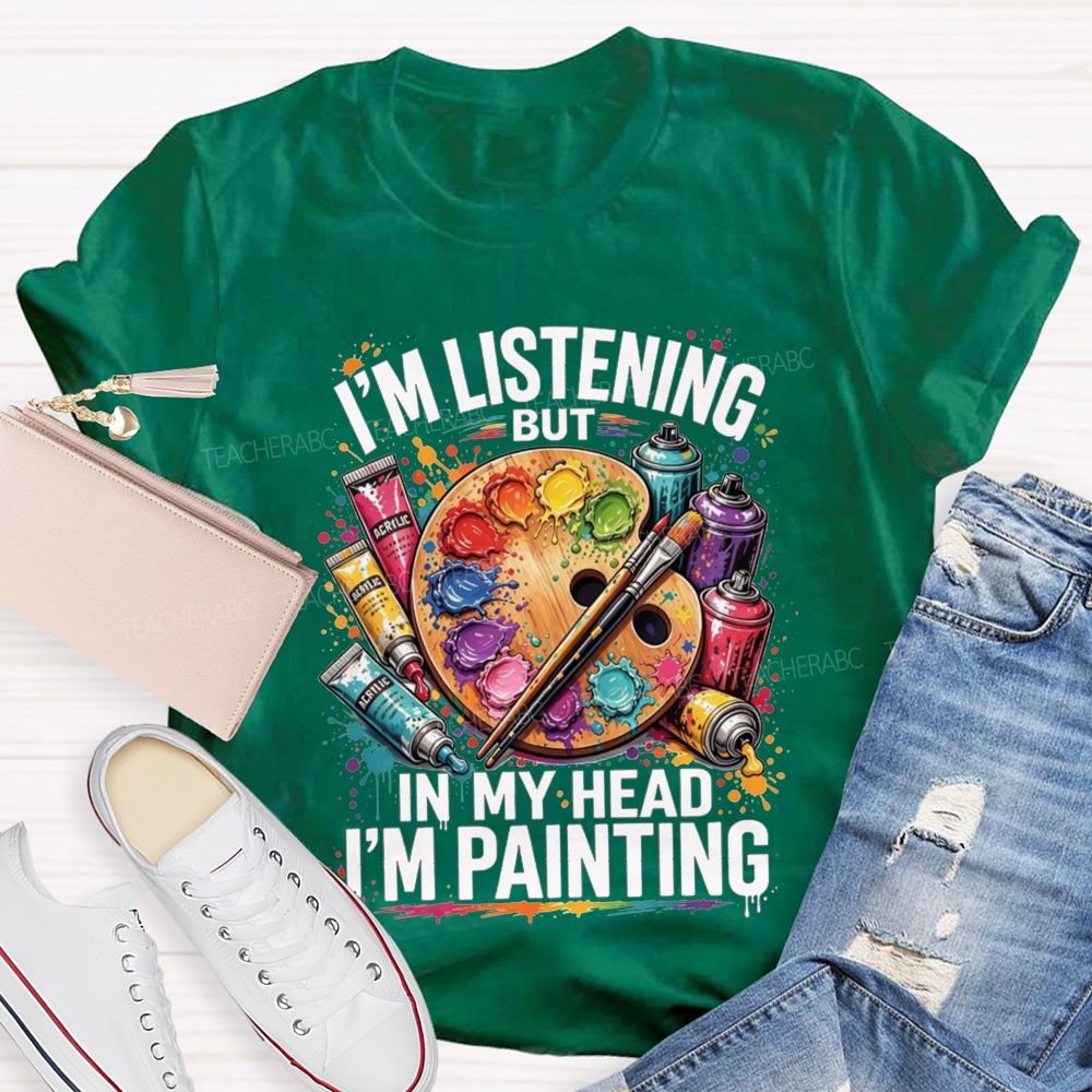 I’M Listening But In My Head I’M Painting Teacher T-shirt