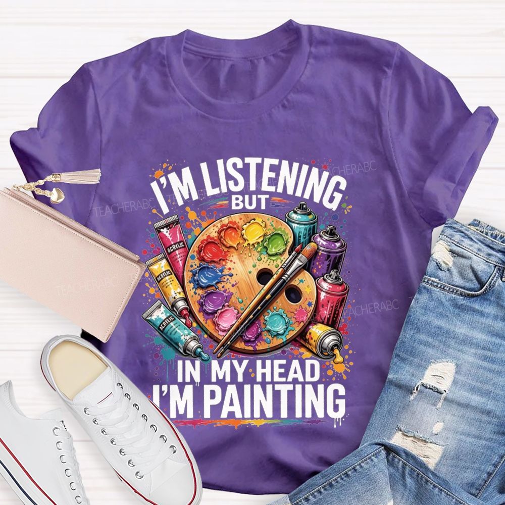 I’M Listening But In My Head I’M Painting Teacher T-shirt