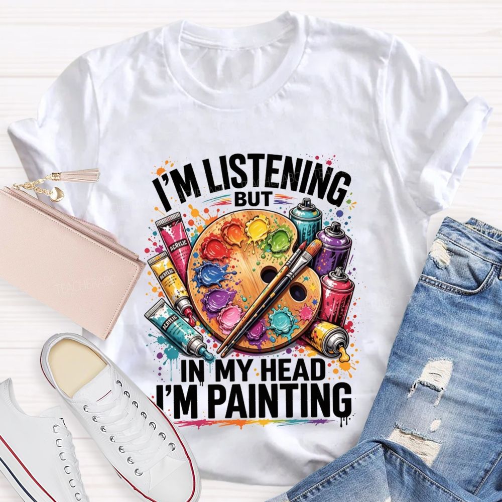 I’M Listening But In My Head I’M Painting Teacher T-shirt