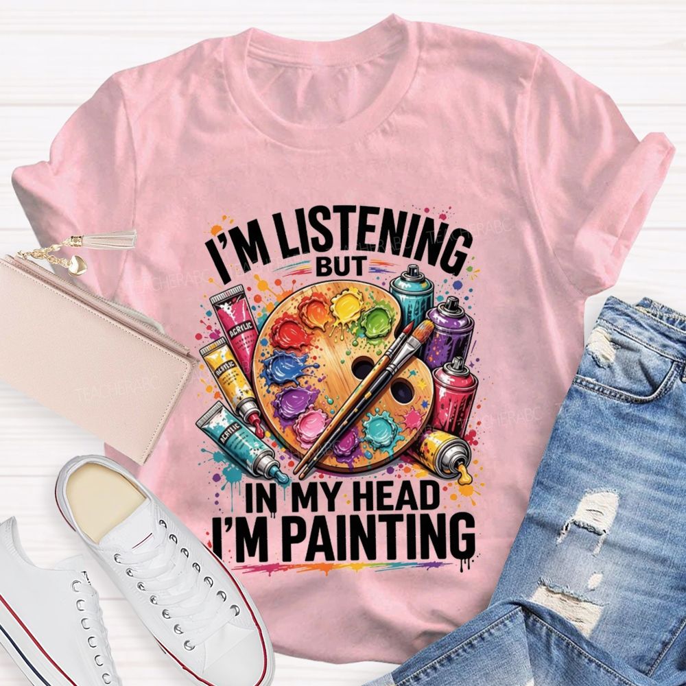 I’M Listening But In My Head I’M Painting Teacher T-shirt