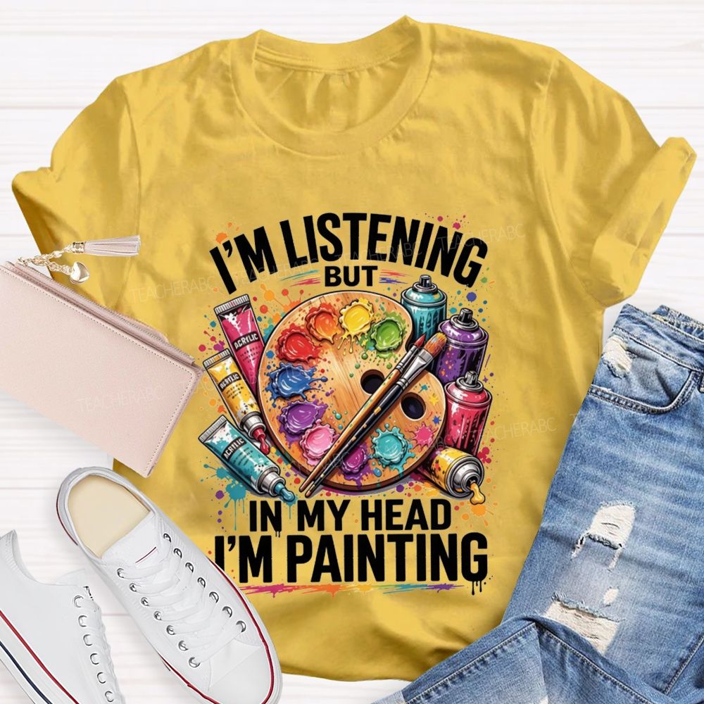 I’M Listening But In My Head I’M Painting Teacher T-shirt