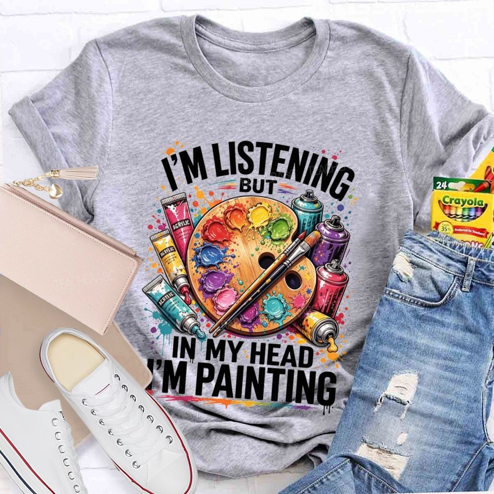 I’M Listening But In My Head I’M Painting Teacher T-shirt