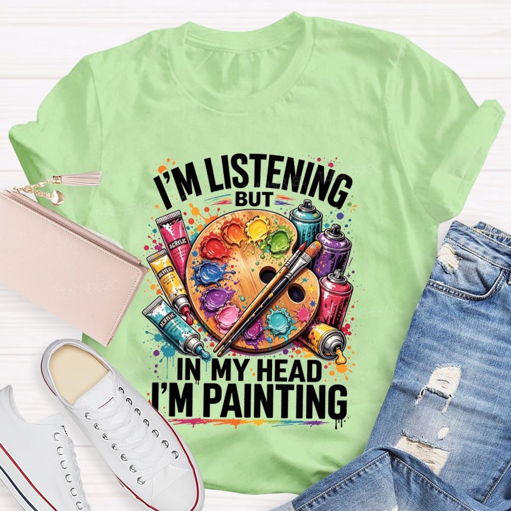 I’M Listening But In My Head I’M Painting Teacher T-shirt
