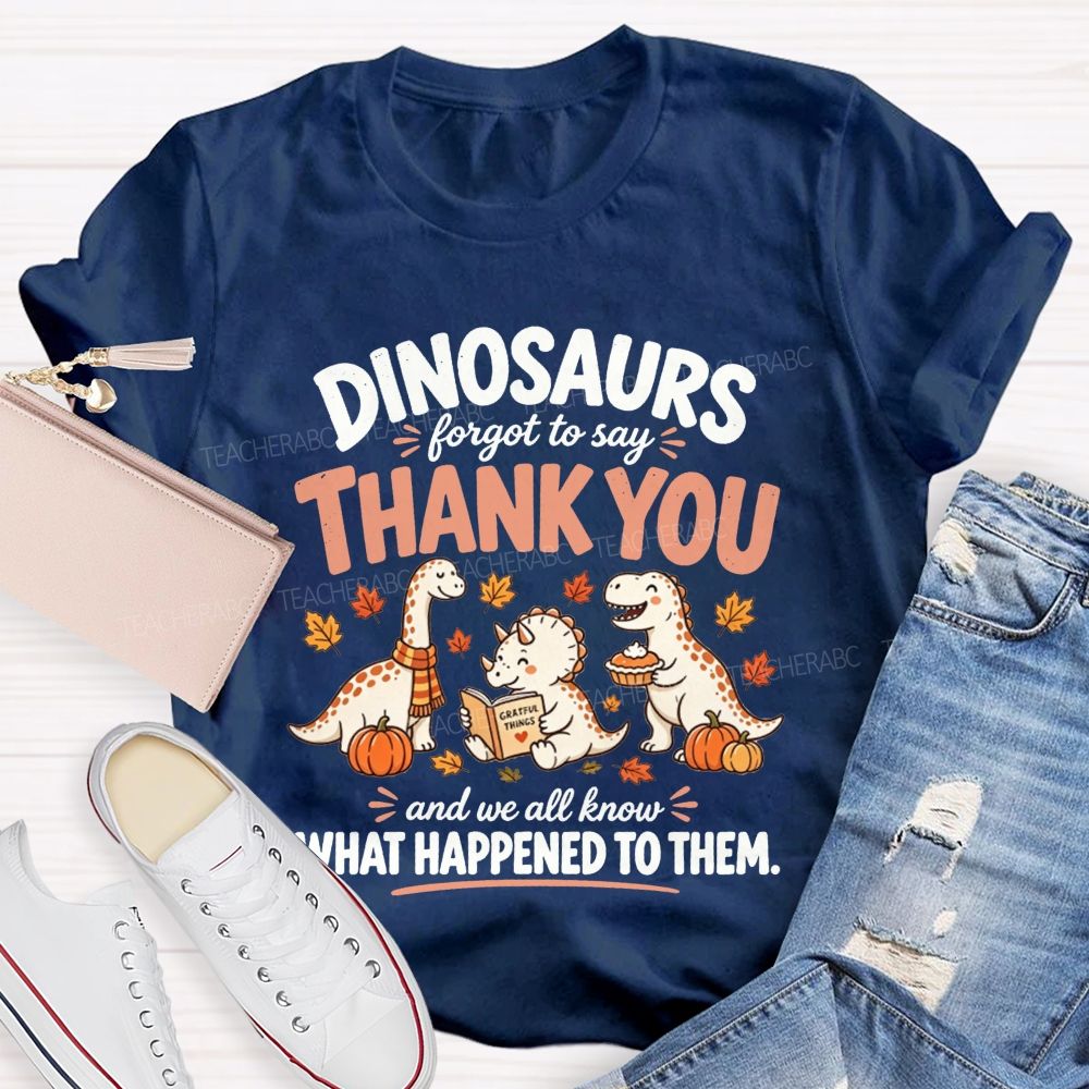 Dinosaurs Forgot To Say Thank You And We All Know What Happened To Them T-shirt