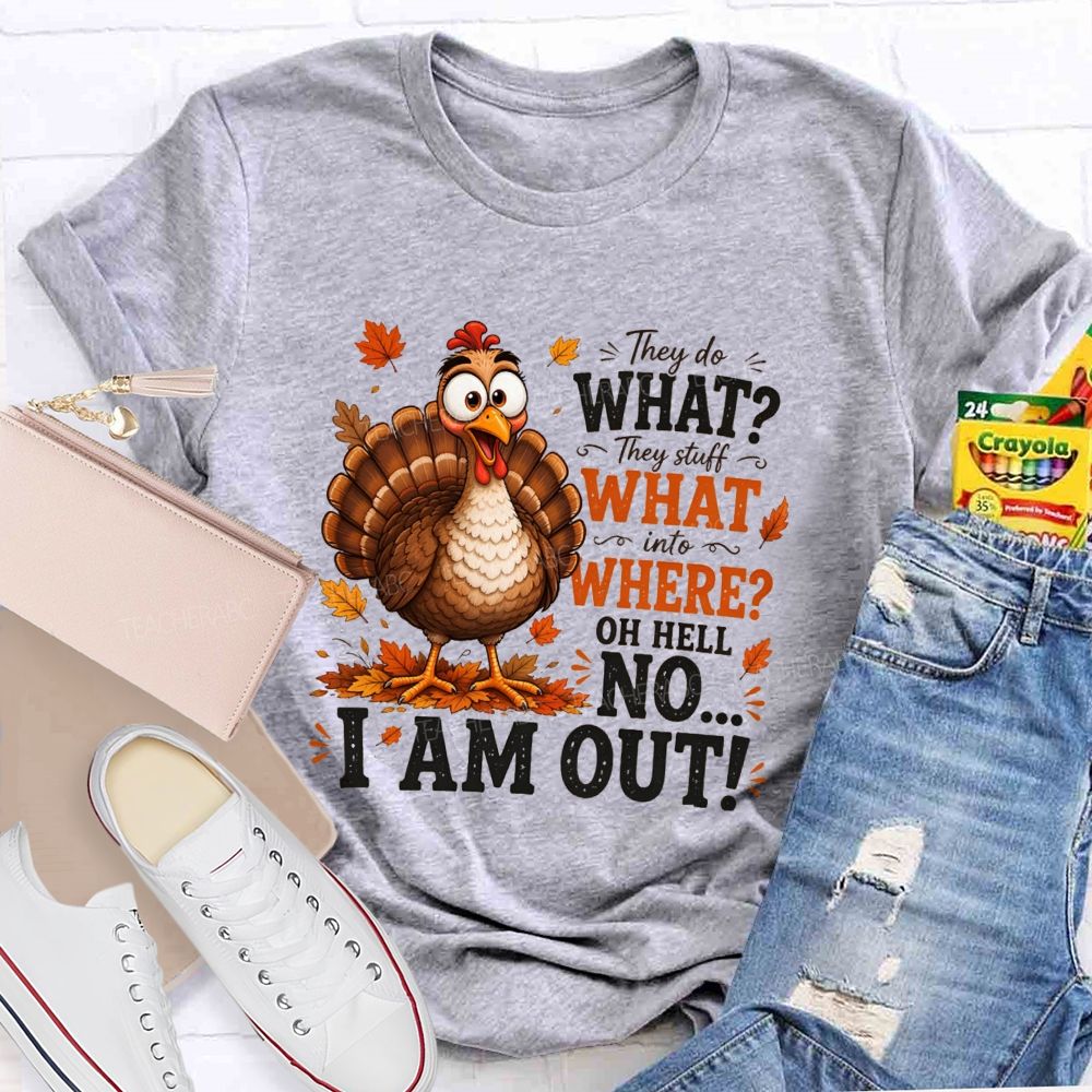 They Do What? They Stuff What Into Where? Oh Hell No... I Am Out! Teacher T-shirt