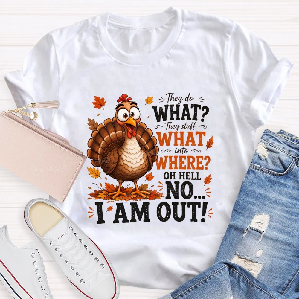 They Do What? They Stuff What Into Where? Oh Hell No... I Am Out! Teacher T-shirt