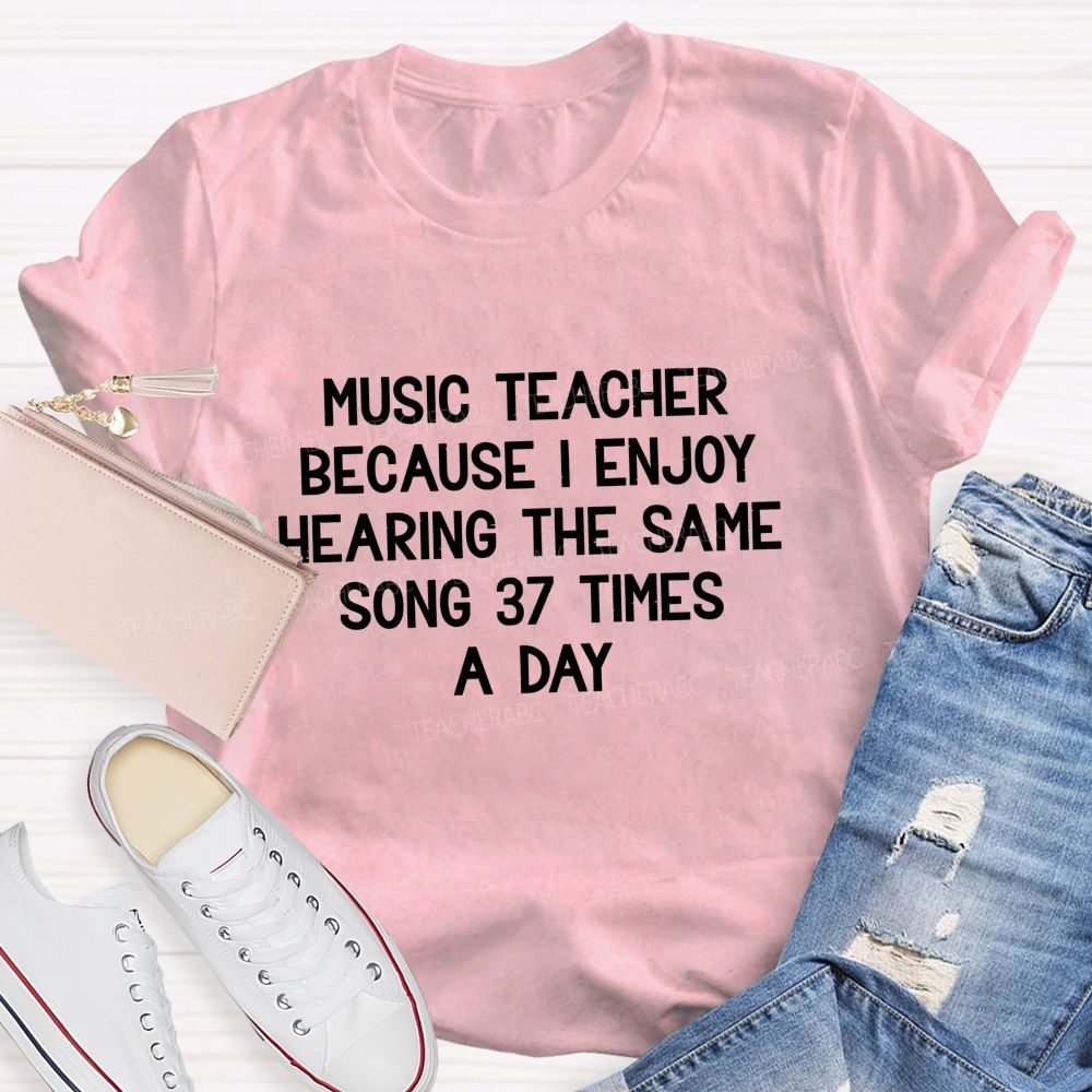 Music Teacher Because I Enjoy Hearing The Same Song 37 Times A Day Teacher T-shirt