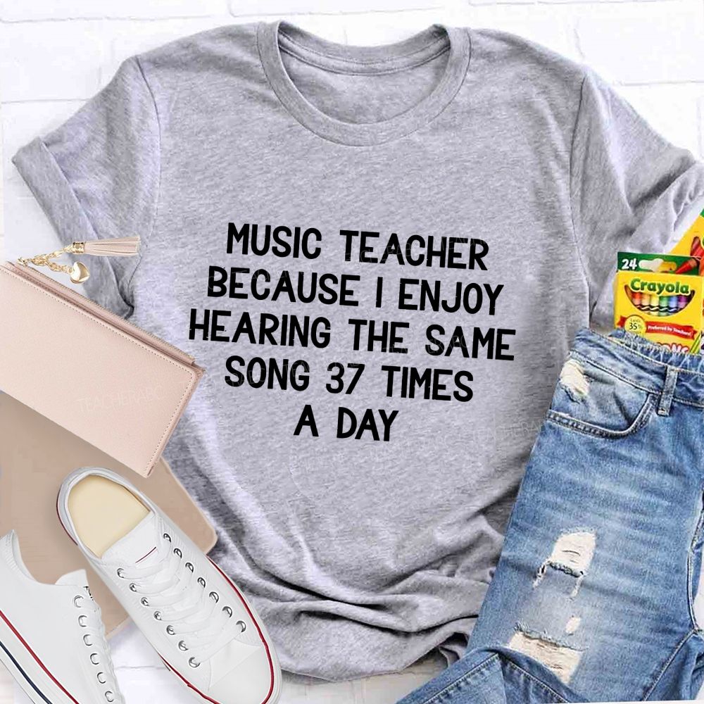 Music Teacher Because I Enjoy Hearing The Same Song 37 Times A Day Teacher T-shirt