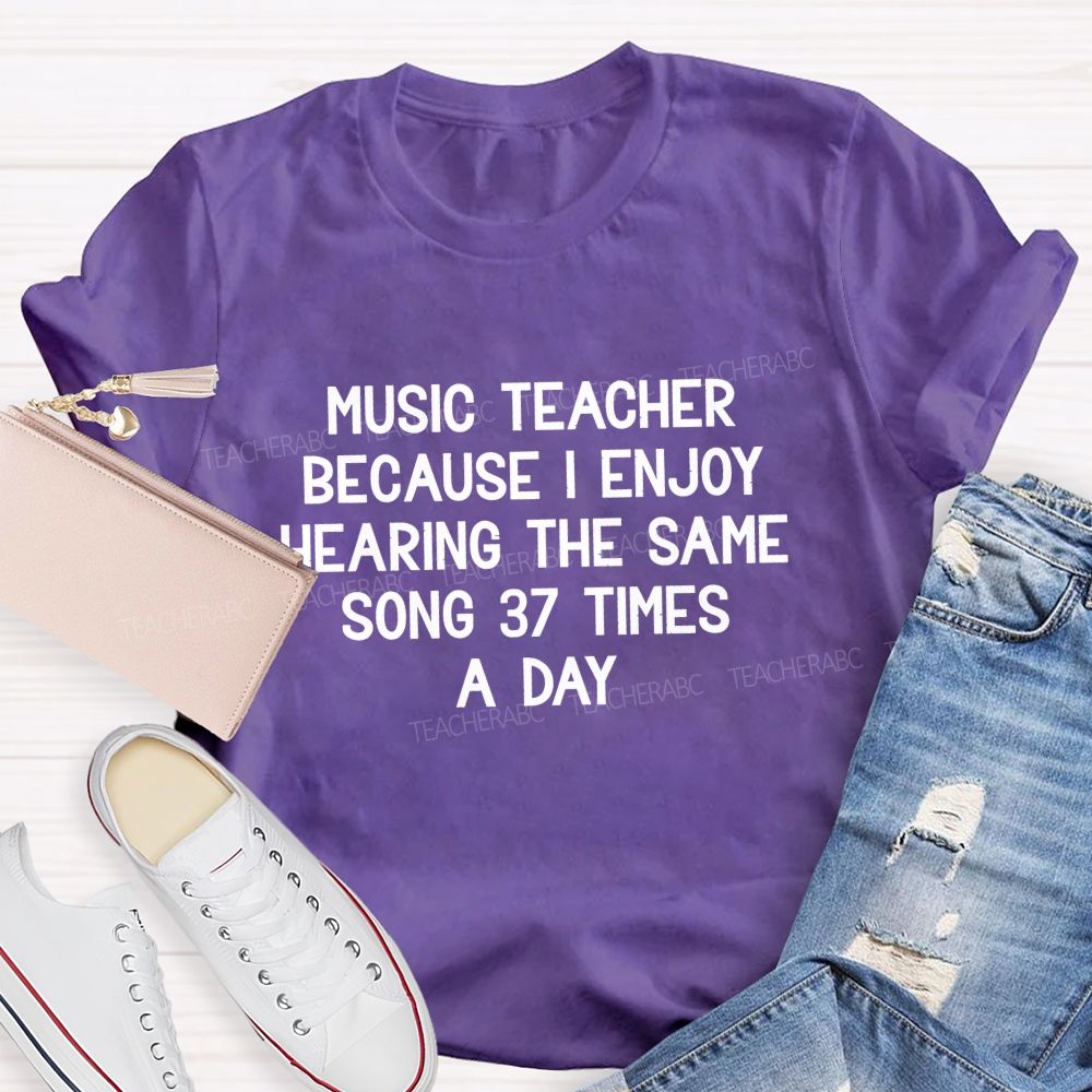 Music Teacher Because I Enjoy Hearing The Same Song 37 Times A Day Teacher T-shirt