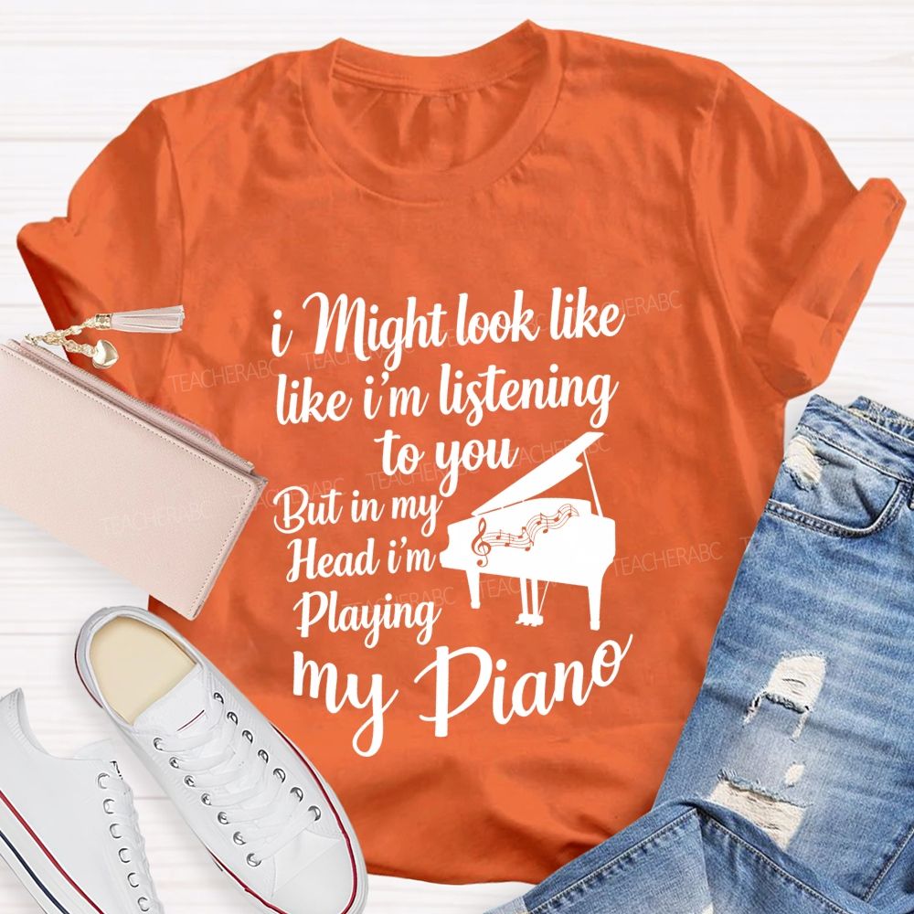I Might Look Like Like I'm Listening To You But In My Head I'm Playing My Piano Teacher T-shirt