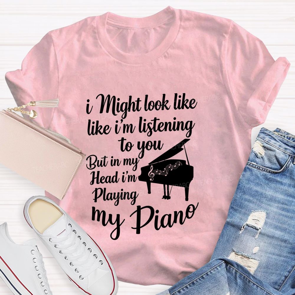 I Might Look Like Like I'm Listening To You But In My Head I'm Playing My Piano Teacher T-shirt