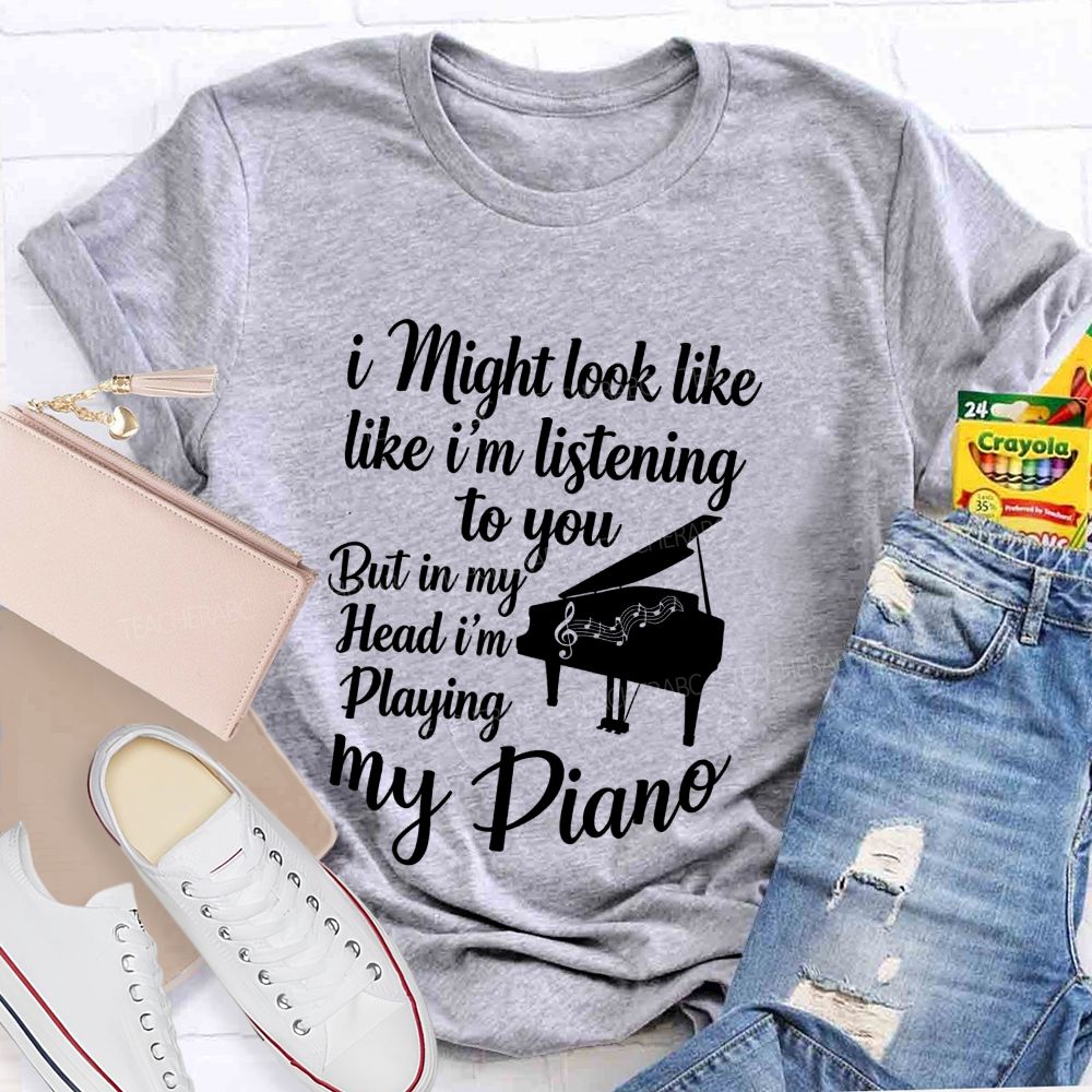I Might Look Like Like I'm Listening To You But In My Head I'm Playing My Piano Teacher T-shirt