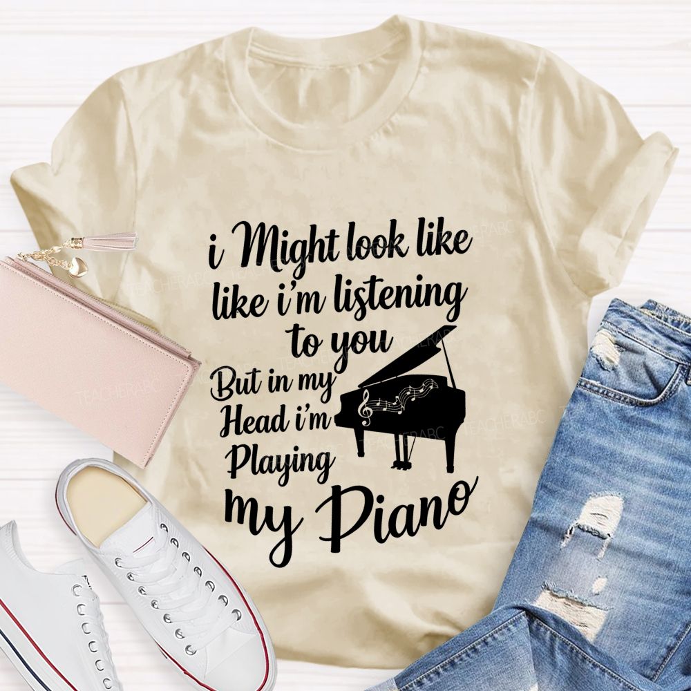 I Might Look Like Like I'm Listening To You But In My Head I'm Playing My Piano Teacher T-shirt