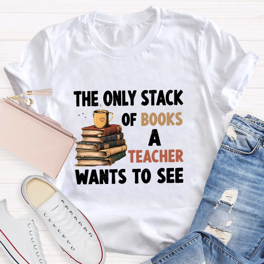 The Only Stack Of Books A Teacher Wants To See Teacher T-shirt