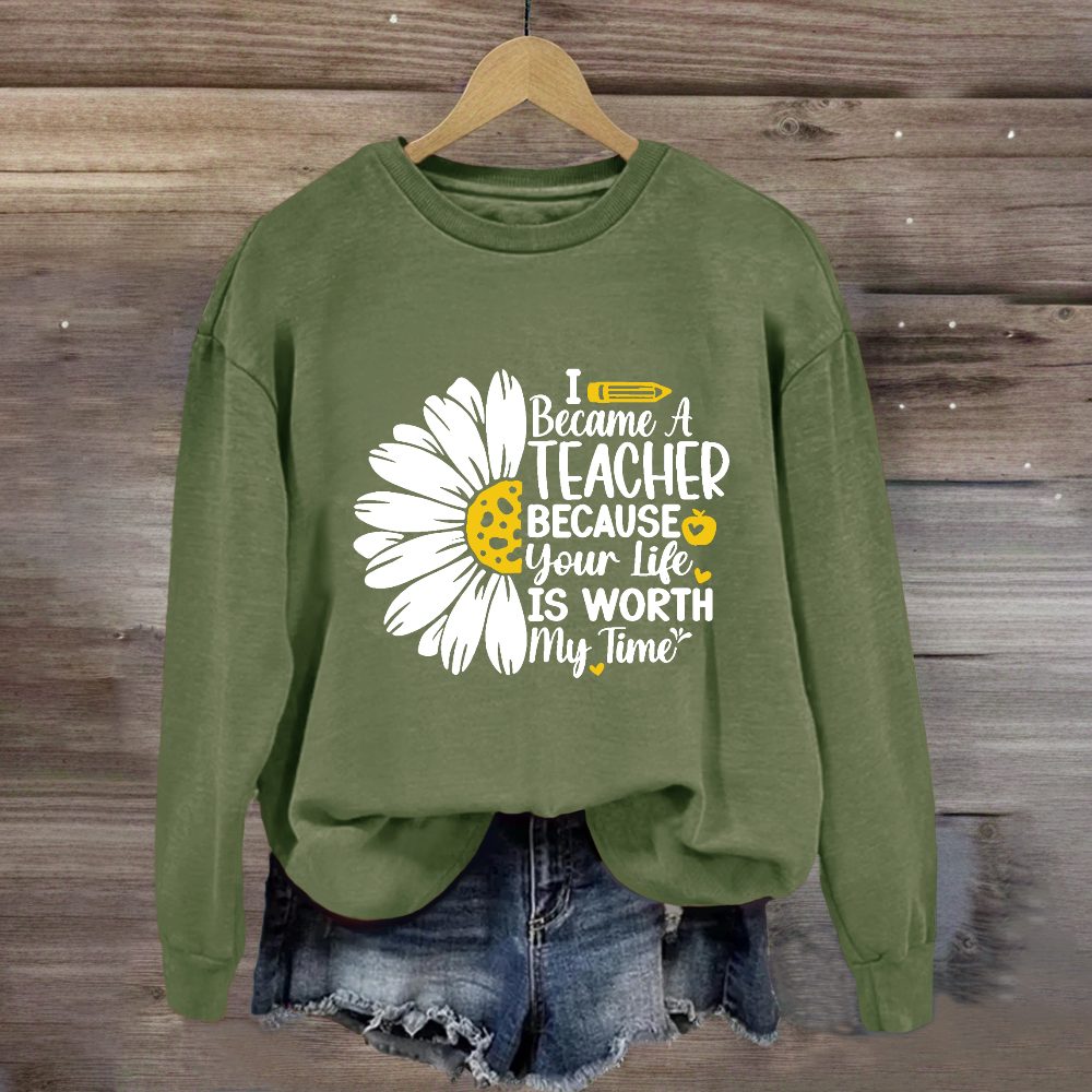 I Became A Teacher Because Your Life Is Worth My Time Sweatshirt