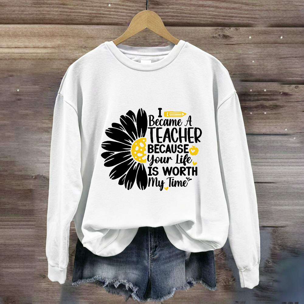 I Became A Teacher Because Your Life Is Worth My Time Sweatshirt