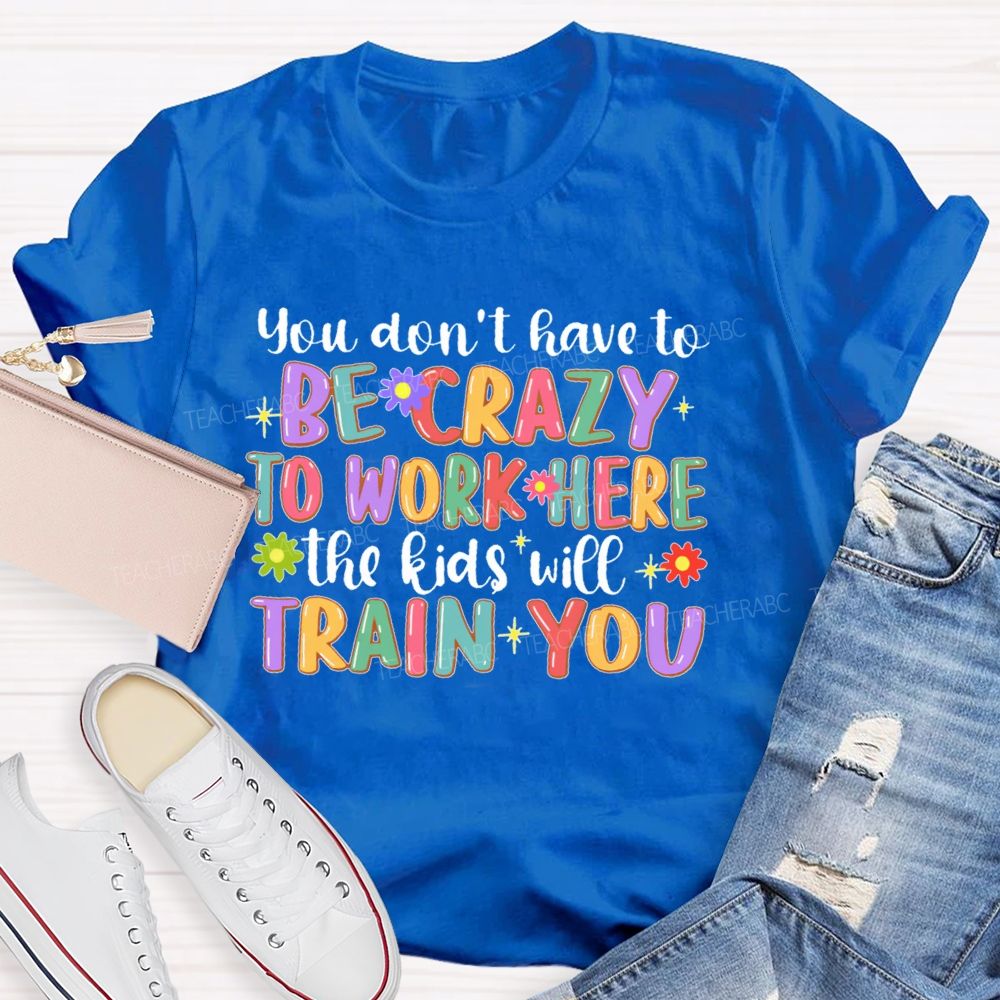 You Don't Have To Be Crazy To Work Here The Kids Will Train You  Teacher T-shirt