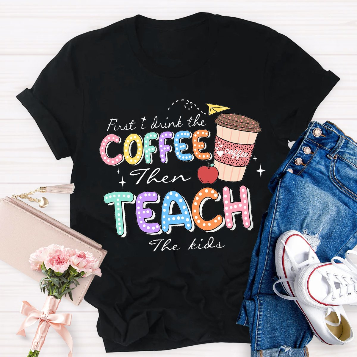 First Drink The Coffee Then Teach The Kids Teacher T-shirt