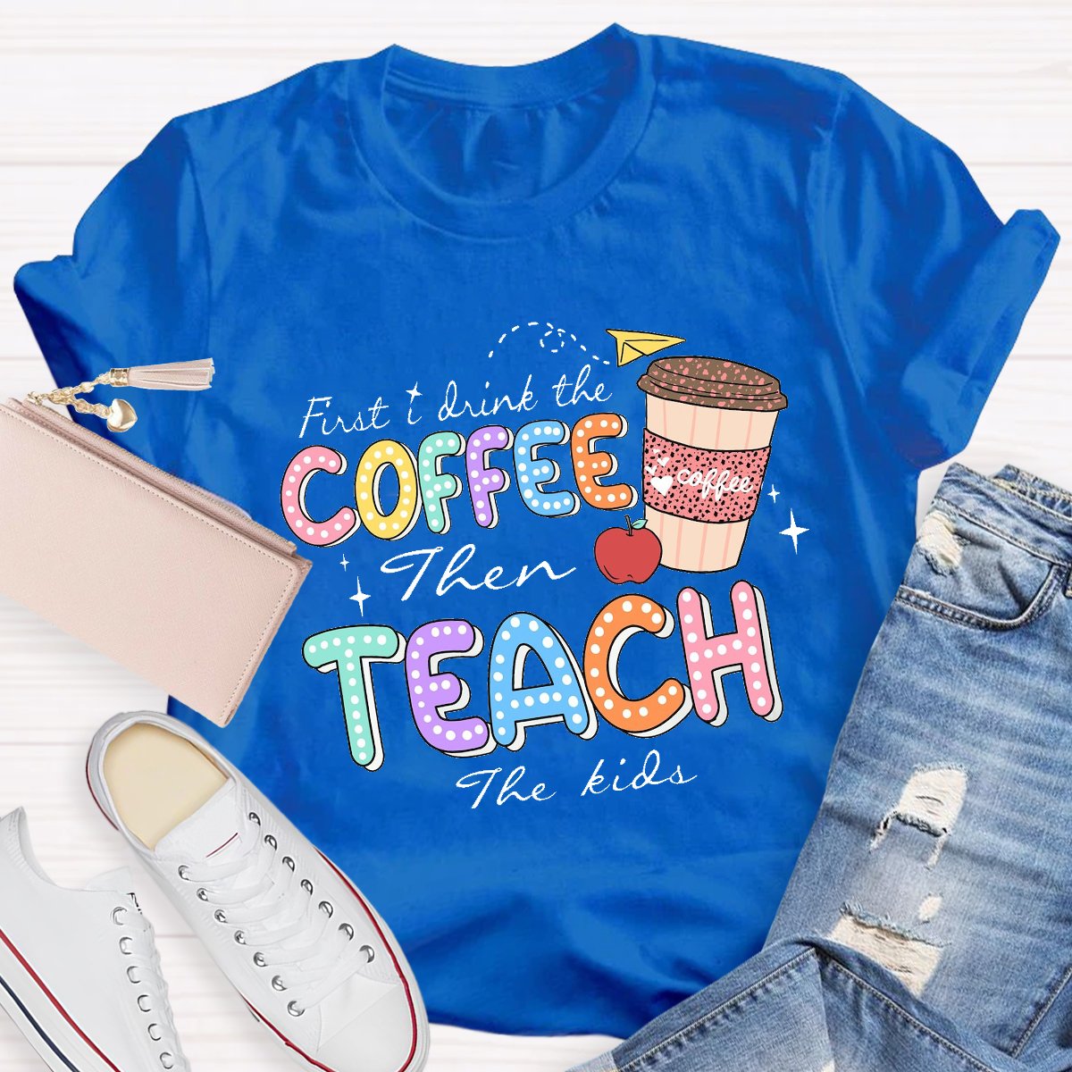 First Drink The Coffee Then Teach The Kids Teacher T-shirt